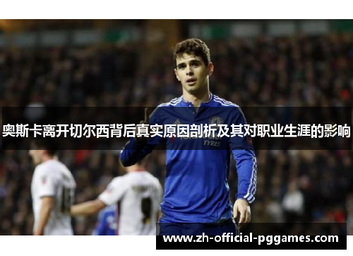 奥斯卡离开切尔西背后真实原因剖析及其对职业生涯的影响 奥斯卡离开切尔西背后真实原因剖析及其对职业生涯的影响