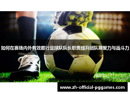 如何在赛场内外有效履行足球队队长职责提升团队凝聚力与战斗力 如何在赛场内外有效履行足球队队长职责提升团队凝聚力与战斗力