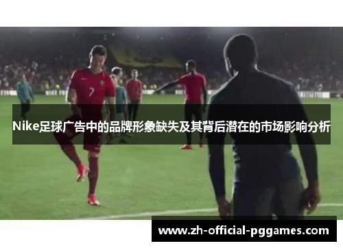 Nike足球广告中的品牌形象缺失及其背后潜在的市场影响分析 Nike足球广告中的品牌形象缺失及其背后潜在的市场影响分析