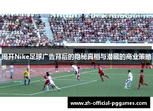 揭开Nike足球广告背后的隐秘真相与潜藏的商业策略