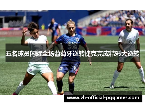 五名球员闪耀全场葡萄牙逆转捷克完成精彩大逆转