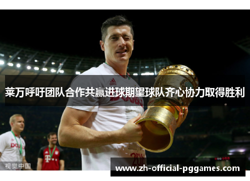 莱万呼吁团队合作共赢进球期望球队齐心协力取得胜利