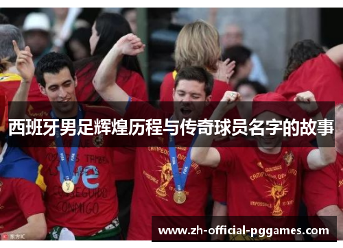 西班牙男足辉煌历程与传奇球员名字的故事