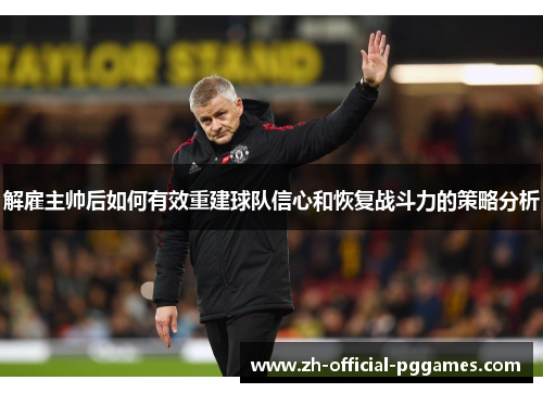 解雇主帅后如何有效重建球队信心和恢复战斗力的策略分析