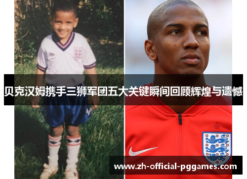 贝克汉姆携手三狮军团五大关键瞬间回顾辉煌与遗憾