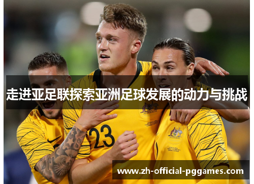 走进亚足联探索亚洲足球发展的动力与挑战