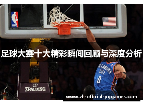 足球大赛十大精彩瞬间回顾与深度分析 足球大赛十大精彩瞬间回顾与深度分析