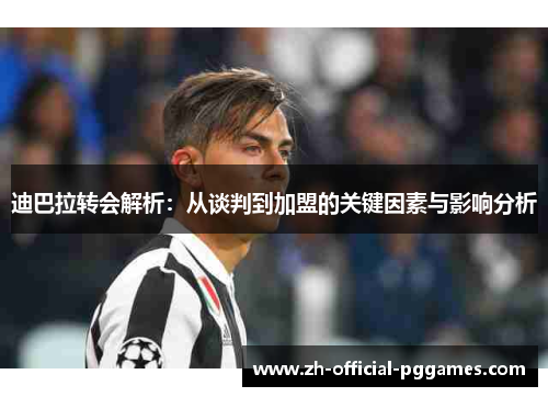 迪巴拉转会解析：从谈判到加盟的关键因素与影响分析