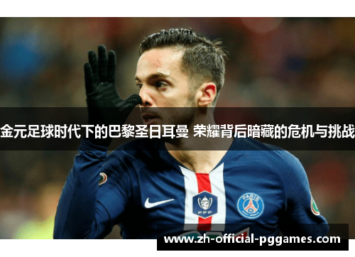 金元足球时代下的巴黎圣日耳曼 荣耀背后暗藏的危机与挑战