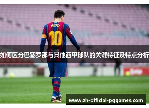 如何区分巴塞罗那与其他西甲球队的关键特征及特点分析 如何区分巴塞罗那与其他西甲球队的关键特征及特点分析