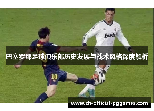 巴塞罗那足球俱乐部历史发展与战术风格深度解析