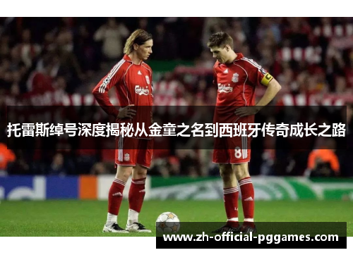 托雷斯绰号深度揭秘从金童之名到西班牙传奇成长之路