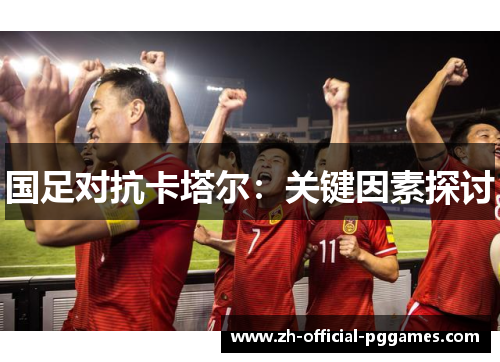 国足对抗卡塔尔:关键因素探讨 国足对抗卡塔尔:关键因素探讨