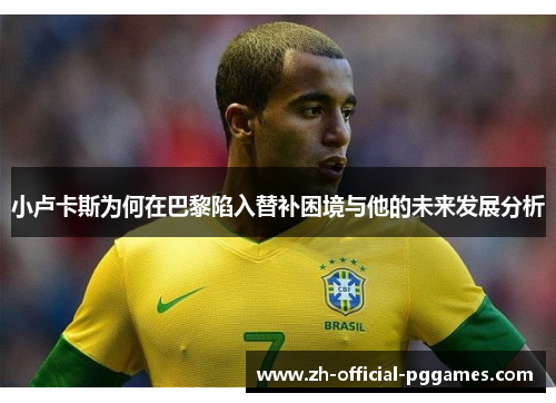 小卢卡斯为何在巴黎陷入替补困境与他的未来发展分析 小卢卡斯为何在巴黎陷入替补困境与他的未来发展分析