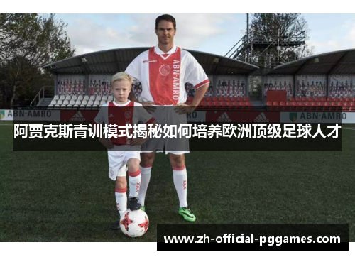 阿贾克斯青训模式揭秘如何培养欧洲顶级足球人才 阿贾克斯青训模式揭秘如何培养欧洲顶级足球人才