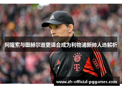 阿隆索与图赫尔谁更适合成为利物浦新帅人选解析 阿隆索与图赫尔谁更适合成为利物浦新帅人选解析