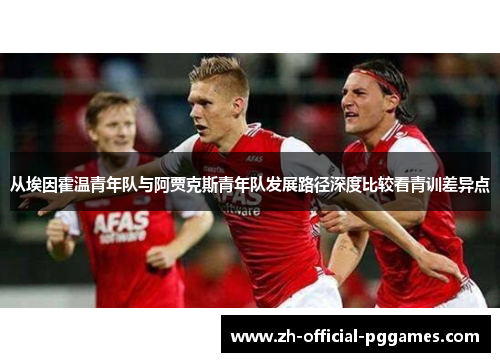 从埃因霍温青年队与阿贾克斯青年队发展路径深度比较看青训差异点 从埃因霍温青年队与阿贾克斯青年队发展路径深度比较看青训差异点