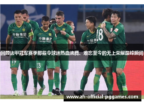 回顾法甲冠军赛季那些令球迷热血沸腾、难忘至今的无上荣耀巅峰瞬间 回顾法甲冠军赛季那些令球迷热血沸腾、难忘至今的无上荣耀巅峰瞬间