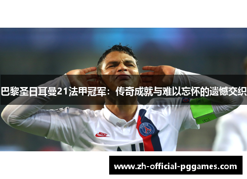 巴黎圣日耳曼21法甲冠军:传奇成就与难以忘怀的遗憾交织 巴黎圣日耳曼21法甲冠军:传奇成就与难以忘怀的遗憾交织