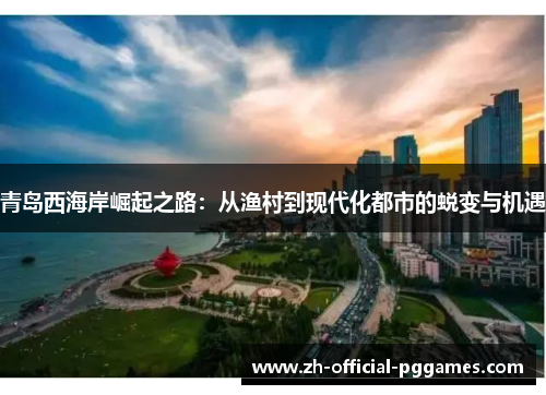 青岛西海岸崛起之路：从渔村到现代化都市的蜕变与机遇