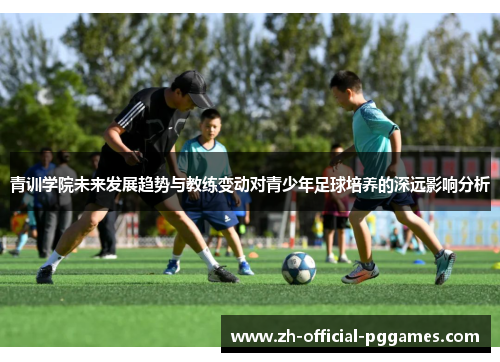 青训学院未来发展趋势与教练变动对青少年足球培养的深远影响分析 青训学院未来发展趋势与教练变动对青少年足球培养的深远影响分析