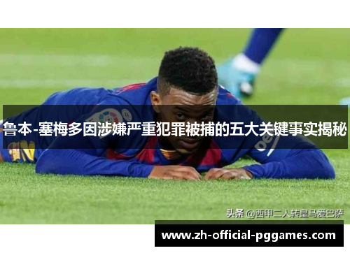 鲁本-塞梅多因涉嫌严重犯罪被捕的五大关键事实揭秘