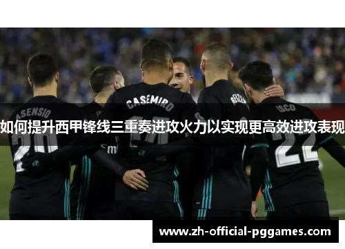如何提升西甲锋线三重奏进攻火力以实现更高效进攻表现