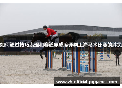 如何通过技巧表现和赛道完成度评判上海马术比赛的胜负