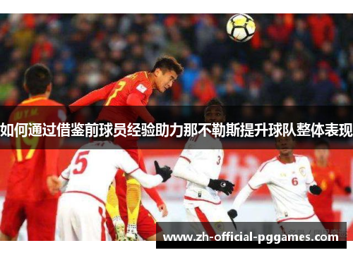 如何通过借鉴前球员经验助力那不勒斯提升球队整体表现 如何通过借鉴前球员经验助力那不勒斯提升球队整体表现