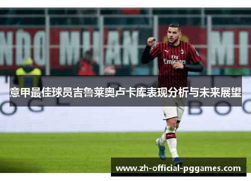 意甲最佳球员吉鲁莱奥卢卡库表现分析与未来展望 意甲最佳球员吉鲁莱奥卢卡库表现分析与未来展望