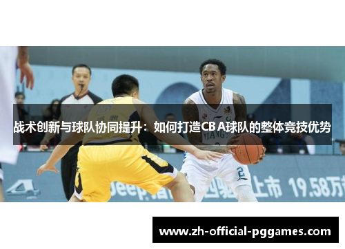 战术创新与球队协同提升：如何打造CBA球队的整体竞技优势