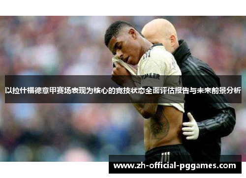 以拉什福德意甲赛场表现为核心的竞技状态全面评估报告与未来前景分析 以拉什福德意甲赛场表现为核心的竞技状态全面评估报告与未来前景分析