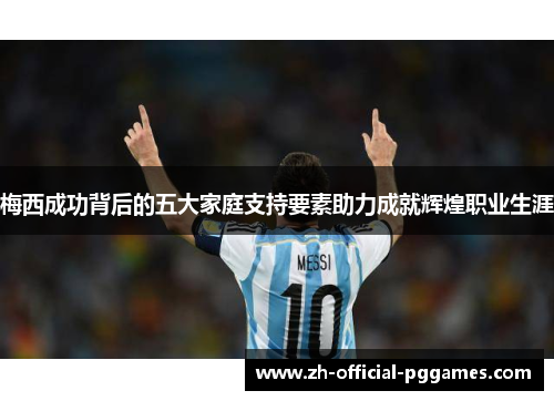 梅西成功背后的五大家庭支持要素助力成就辉煌职业生涯