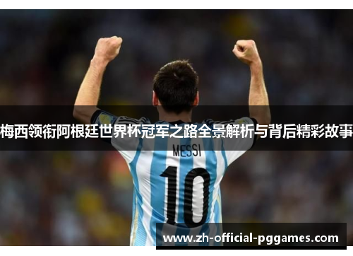 梅西领衔阿根廷世界杯冠军之路全景解析与背后精彩故事