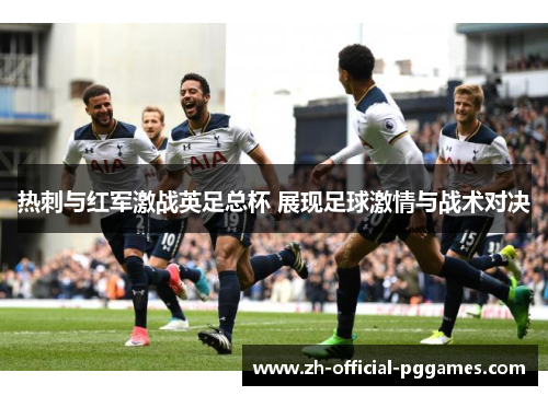 热刺与红军激战英足总杯 展现足球激情与战术对决