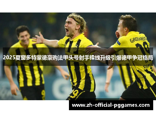 2025夏窗多特蒙德豪购法甲头号射手锋线升级引爆德甲争冠格局 2025夏窗多特蒙德豪购法甲头号射手锋线升级引爆德甲争冠格局