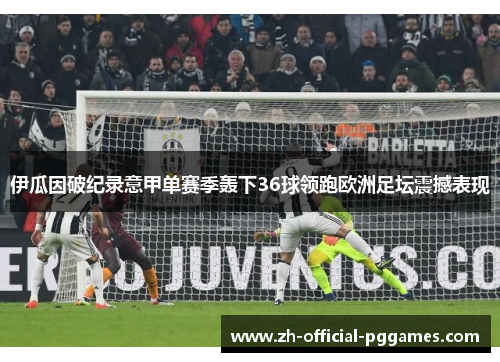 伊瓜因破纪录意甲单赛季轰下36球领跑欧洲足坛震撼表现 伊瓜因破纪录意甲单赛季轰下36球领跑欧洲足坛震撼表现
