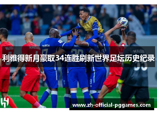 利雅得新月豪取34连胜刷新世界足坛历史纪录 利雅得新月豪取34连胜刷新世界足坛历史纪录