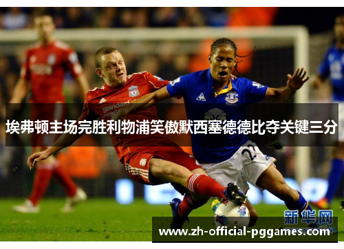 埃弗顿主场完胜利物浦笑傲默西塞德德比夺关键三分 埃弗顿主场完胜利物浦笑傲默西塞德德比夺关键三分