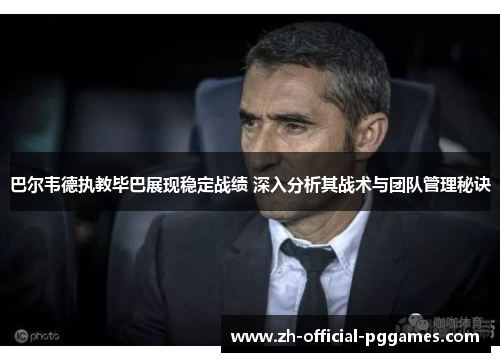 巴尔韦德执教毕巴展现稳定战绩 深入分析其战术与团队管理秘诀 巴尔韦德执教毕巴展现稳定战绩 深入分析其战术与团队管理秘诀