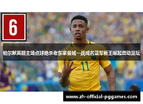帕尔默英超主场点球绝杀老东家曼城一战成名蓝军新王崛起震动足坛 帕尔默英超主场点球绝杀老东家曼城一战成名蓝军新王崛起震动足坛