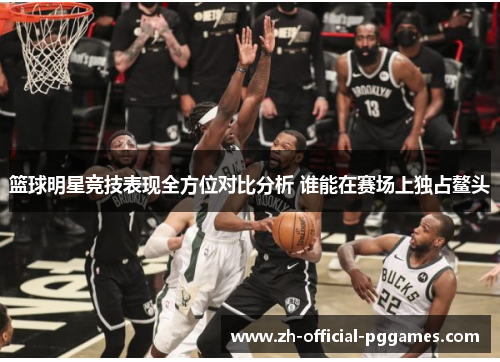 篮球明星竞技表现全方位对比分析 谁能在赛场上独占鳌头
