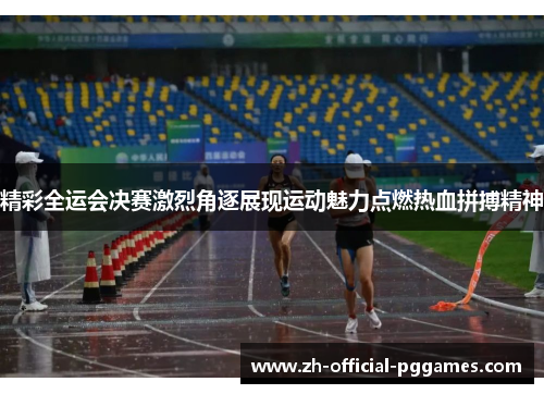 精彩全运会决赛激烈角逐展现运动魅力点燃热血拼搏精神