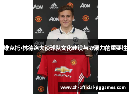 维克托·林德洛夫谈球队文化建设与凝聚力的重要性