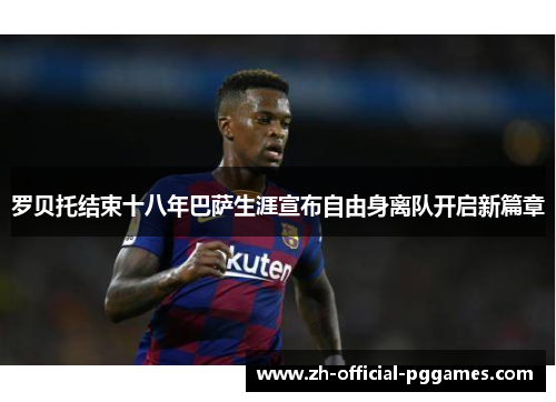 罗贝托结束十八年巴萨生涯宣布自由身离队开启新篇章 罗贝托结束十八年巴萨生涯宣布自由身离队开启新篇章