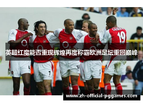 英超红魔能否重现辉煌再度称霸欧洲足坛重回巅峰