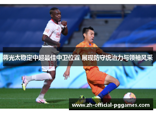 蒋光太稳定中超最佳中卫位置 展现防守统治力与领袖风采