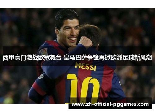 西甲豪门激战欧冠舞台 皇马巴萨争锋再掀欧洲足球新风潮