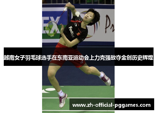 越南女子羽毛球选手在东南亚运动会上力克强敌夺金创历史辉煌