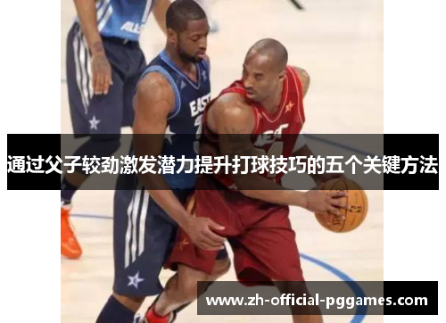 通过父子较劲激发潜力提升打球技巧的五个关键方法 通过父子较劲激发潜力提升打球技巧的五个关键方法